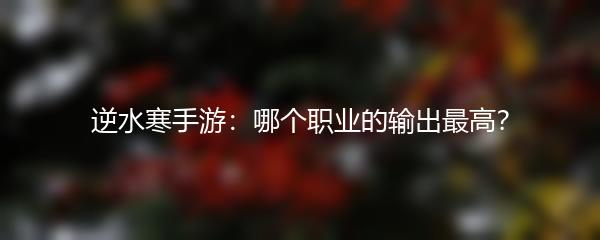 逆水寒手游：哪个职业的输出最高？