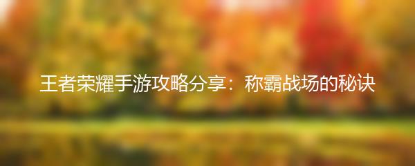 王者荣耀手游攻略分享：称霸战场的秘诀
