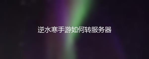 逆水寒手游如何转服务器
