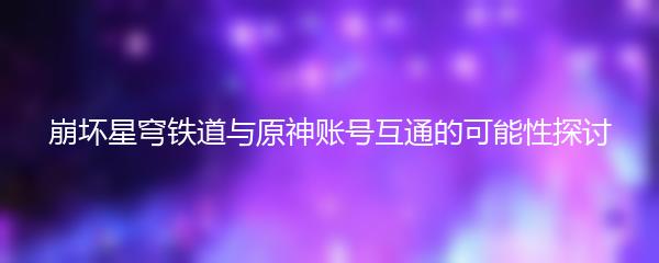崩坏星穹铁道与原神账号互通的可能性探讨