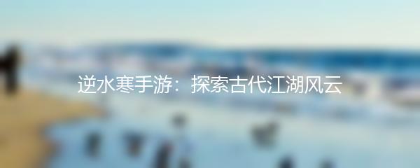 逆水寒手游：探索古代江湖风云