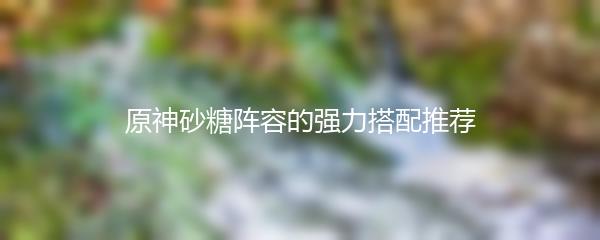 原神砂糖阵容的强力搭配推荐