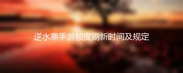 逆水寒手游额度刷新时间及规定