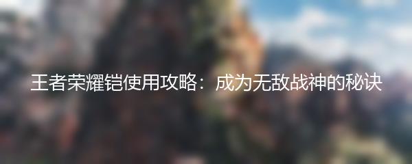 王者荣耀铠使用攻略：成为无敌战神的秘诀