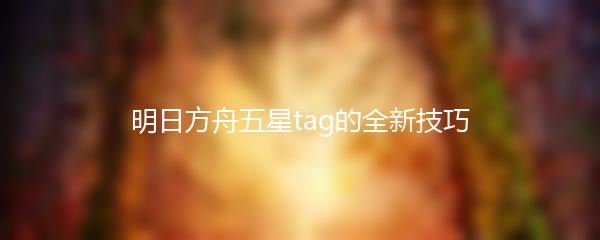 明日方舟五星tag的全新技巧