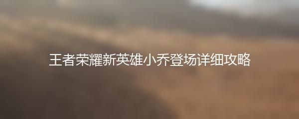 王者荣耀新英雄小乔登场详细攻略