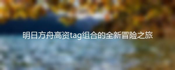 明日方舟高资tag组合的全新冒险之旅