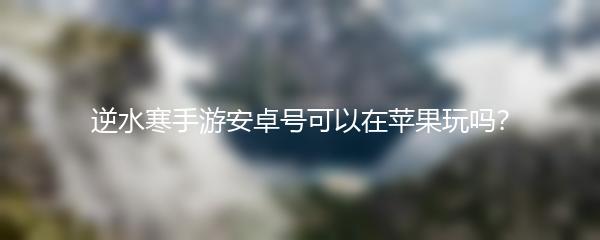 逆水寒手游安卓号可以在苹果玩吗？