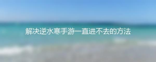 解决逆水寒手游一直进不去的方法