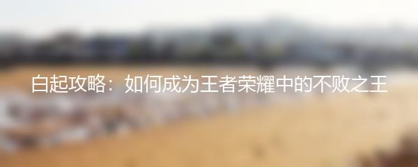 白起攻略：如何成为王者荣耀中的不败之王