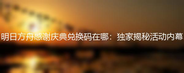 明日方舟感谢庆典兑换码在哪：独家揭秘活动内幕