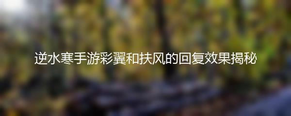 逆水寒手游彩翼和扶风的回复效果揭秘