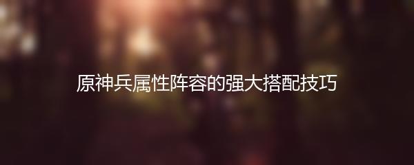 原神兵属性阵容的强大搭配技巧