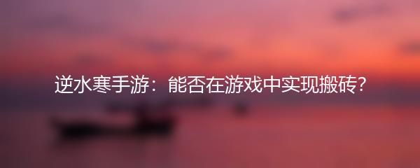 逆水寒手游：能否在游戏中实现搬砖？