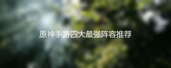原神手游四大最强阵容推荐