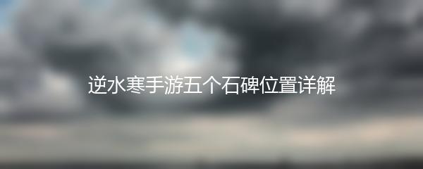 逆水寒手游五个石碑位置详解