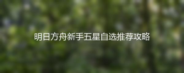 明日方舟新手五星自选推荐攻略