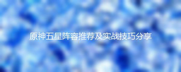 原神五星阵容推荐及实战技巧分享