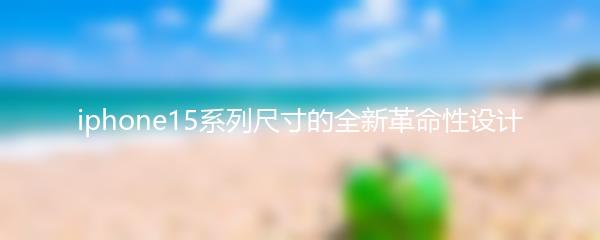 iphone15系列尺寸的全新革命性设计