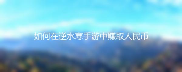 如何在逆水寒手游中赚取人民币