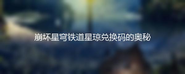 崩坏星穹铁道星琼兑换码的奥秘