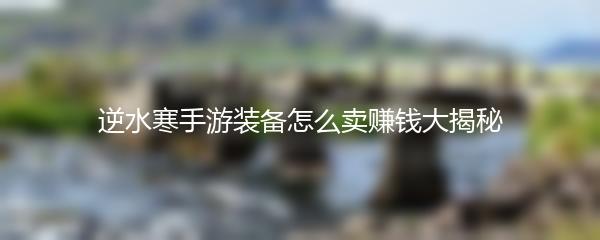 逆水寒手游装备怎么卖赚钱大揭秘