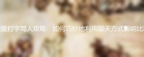 王者荣耀打字骂人攻略：如何巧妙地利用聊天方式影响比赛局势