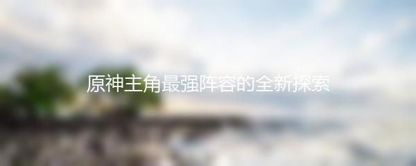 原神主角最强阵容的全新探索