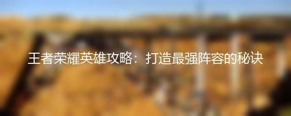 王者荣耀英雄攻略：打造最强阵容的秘诀