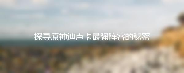 探寻原神迪卢卡最强阵容的秘密