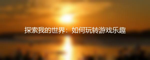 探索我的世界：如何玩转游戏乐趣