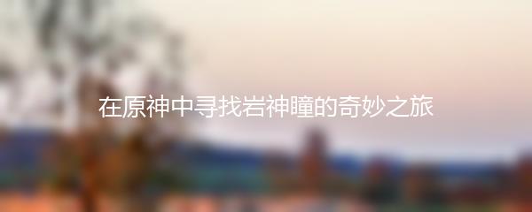 在原神中寻找岩神瞳的奇妙之旅