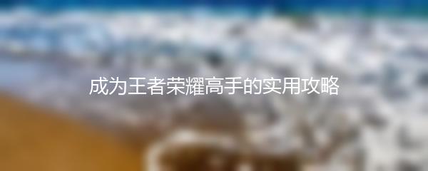 成为王者荣耀高手的实用攻略