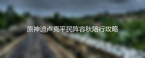 原神迪卢克平民阵容秋陪行攻略