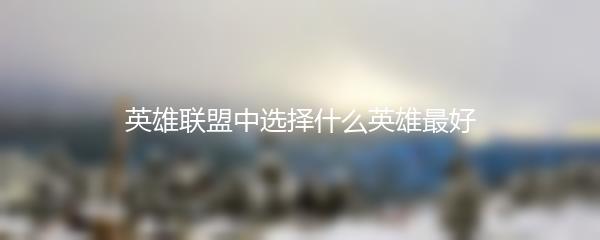英雄联盟中选择什么英雄最好