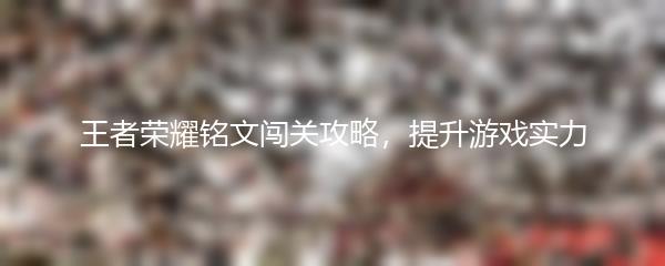 王者荣耀铭文闯关攻略，提升游戏实力