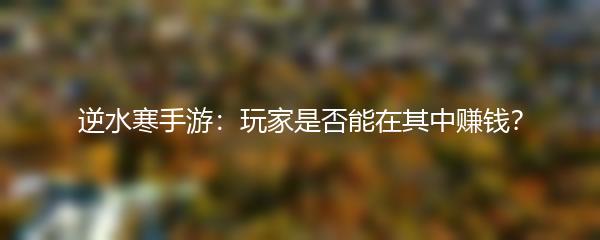 逆水寒手游：玩家是否能在其中赚钱？