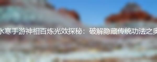 逆水寒手游神相百炼光效探秘：破解隐藏传统功法之奥秘
