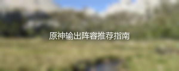 原神输出阵容推荐指南