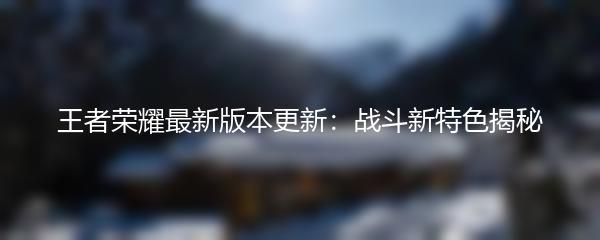 王者荣耀最新版本更新：战斗新特色揭秘