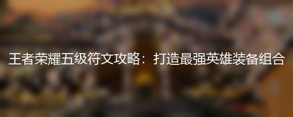 王者荣耀五级符文攻略：打造最强英雄装备组合