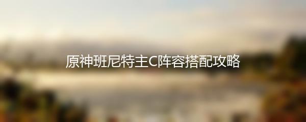 原神班尼特主C阵容搭配攻略