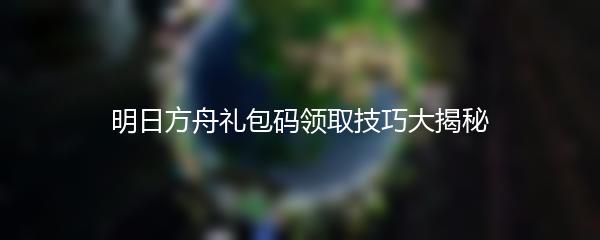 明日方舟礼包码领取技巧大揭秘