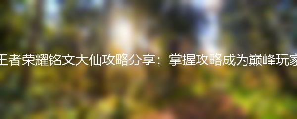 王者荣耀铭文大仙攻略分享：掌握攻略成为巅峰玩家