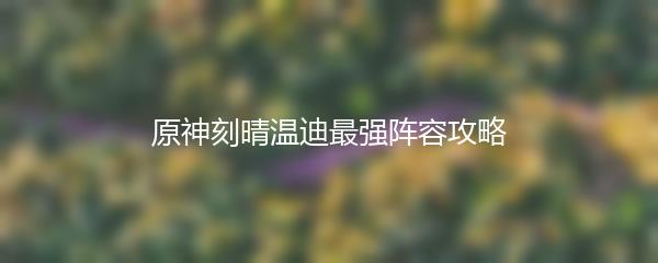 原神刻晴温迪最强阵容攻略