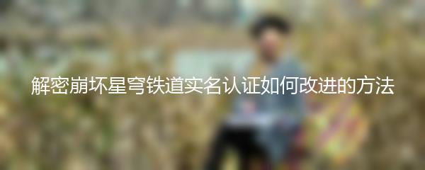 解密崩坏星穹铁道实名认证如何改进的方法