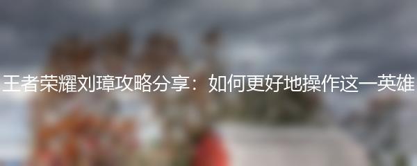 王者荣耀刘璋攻略分享：如何更好地操作这一英雄