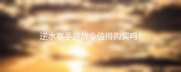 逆水寒手游战令值得购买吗？