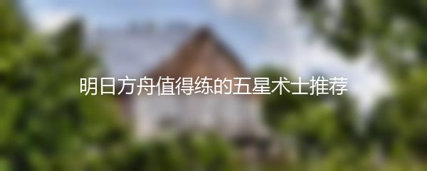 明日方舟值得练的五星术士推荐