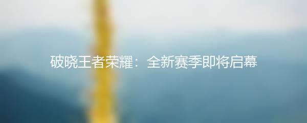 破晓王者荣耀：全新赛季即将启幕